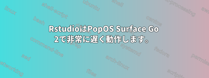 RstudioはPopOS Surface Go 2で非常に遅く動作します。