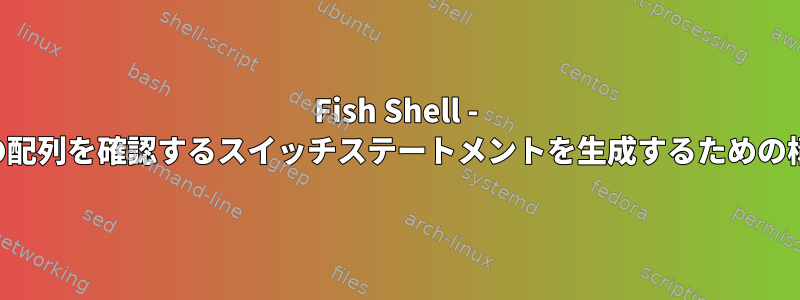 Fish Shell - 値の配列を確認するスイッチステートメントを生成するための構文