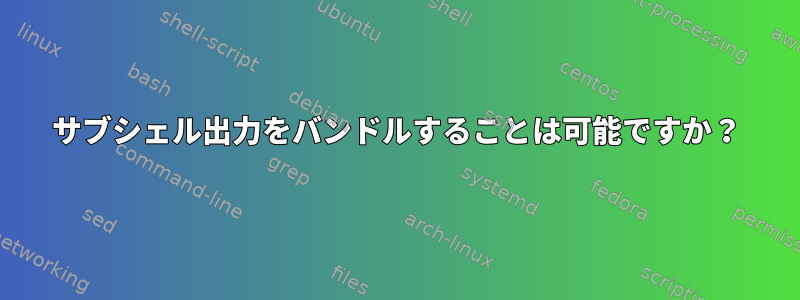 サブシェル出力をバンドルすることは可能ですか？