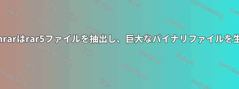 Fedora：unrarはrar5ファイルを抽出し、巨大なバイナリファイルを生成します。