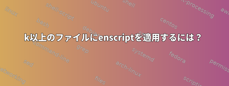 60k以上のファイルにenscriptを適用するには？