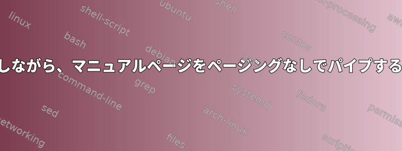 意図的にフォーマットを維持しながら、マニュアルページをページングなしでパイプするにはどうすればよいですか？