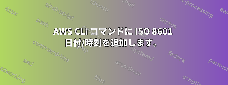 AWS CLI コマンドに ISO 8601 日付/時刻を追加します。