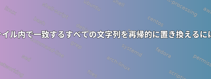 ファイル内で一致するすべての文字列を再帰的に置き換えるには？