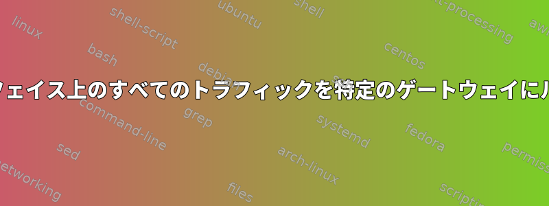 デフォルトルートではなく、特定のインターフェイス上のすべてのトラフィックを特定のゲートウェイにルーティングするにはどうすればよいですか？