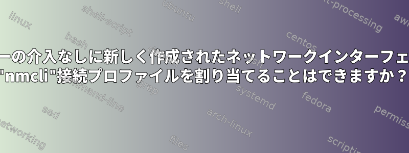 ユーザーの介入なしに新しく作成されたネットワークインターフェイスに "nmcli"接続プロファイルを割り当てることはできますか？