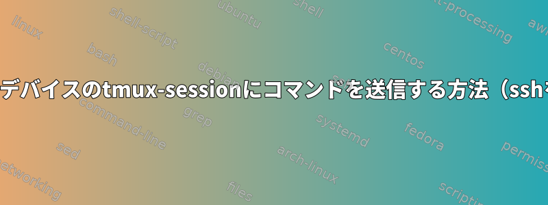 リモートデバイスのtmux-sessionにコマンドを送信する方法（sshを使用）