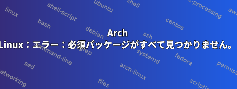 Arch Linux：エラー：必須パッケージがすべて見つかりません。