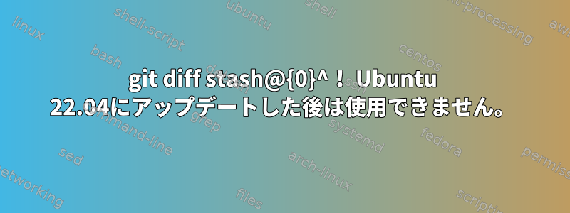 git diff stash@{0}^！ Ubuntu 22.04にアップデートした後は使用できません。