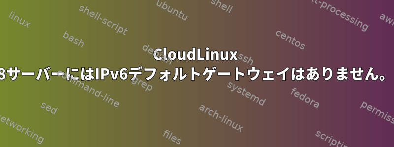 CloudLinux 8サーバーにはIPv6デフォルトゲートウェイはありません。