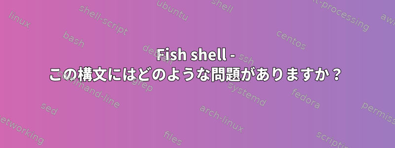 Fish shell - この構文にはどのような問題がありますか？