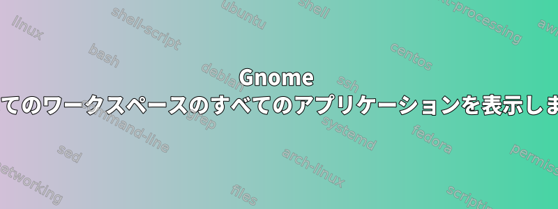 Gnome 3：すべてのワークスペースのすべてのアプリケーションを表示しますか？