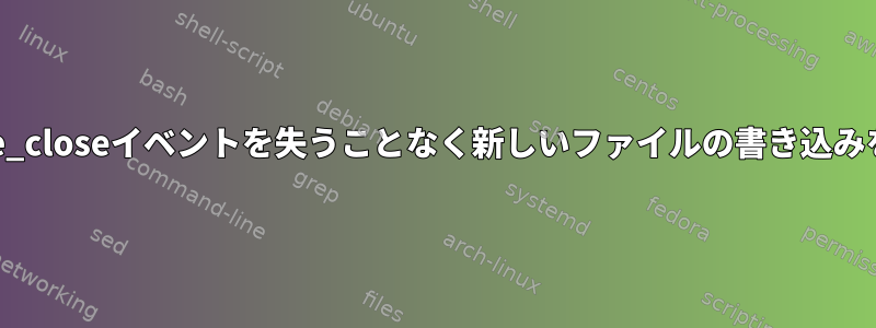 inotifyはwrite_closeイベントを失うことなく新しいファイルの書き込みを検出します。