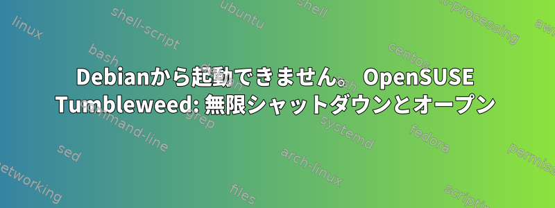 Debianから起動できません。 OpenSUSE Tumbleweed: 無限シャットダウンとオープン