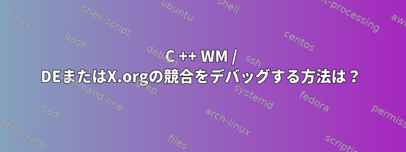 C ++ WM / DEまたはX.orgの競合をデバッグする方法は？