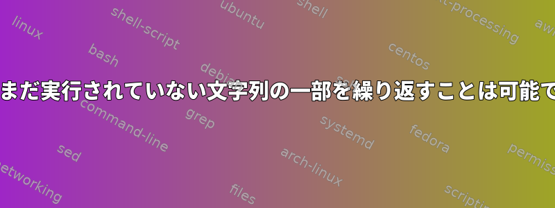 bashでまだ実行されていない文字列の一部を繰り返すことは可能ですか？