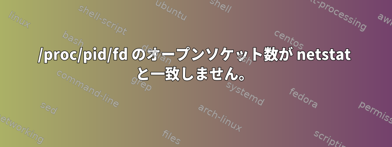 /proc/pid/fd のオープンソケット数が netstat と一致しません。