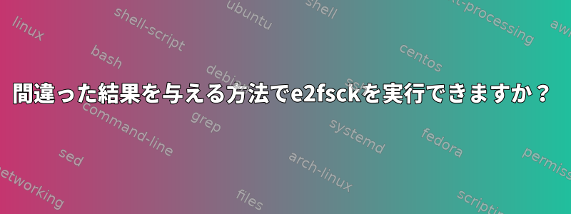 間違った結果を与える方法でe2fsckを実行できますか？