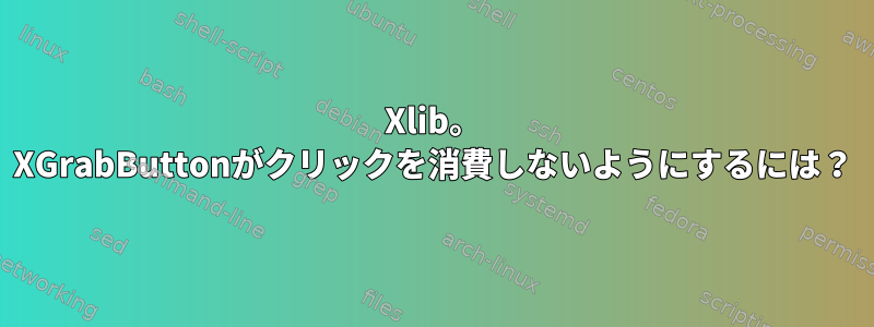 Xlib。 XGrabButtonがクリックを消費しないようにするには？