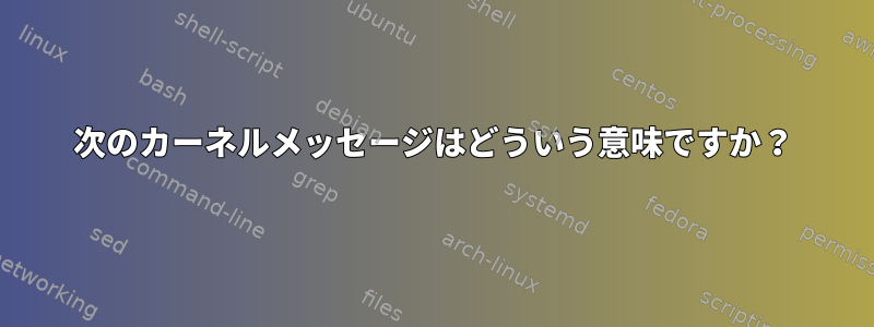 次のカーネルメッセージはどういう意味ですか？