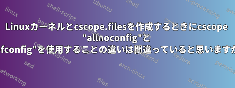 Linuxカーネルとcscope.filesを作成するときにcscope "allnoconfig"と "defconfig"を使用することの違いは間違っていると思いますか？