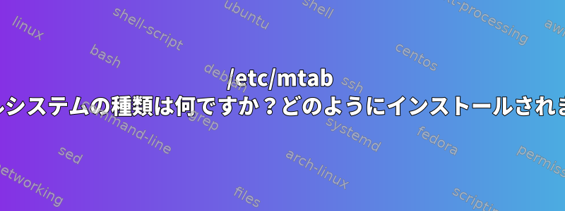 /etc/mtab ファイルシステムの種類は何ですか？どのようにインストールされますか？