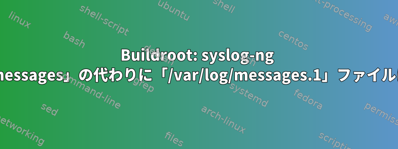 Buildroot: syslog-ng は、「/var/log/messages」の代わりに「/var/log/messages.1」ファイルに書き込みます。