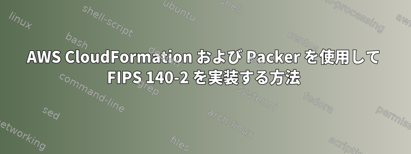 AWS CloudFormation および Packer を使用して FIPS 140-2 を実装する方法