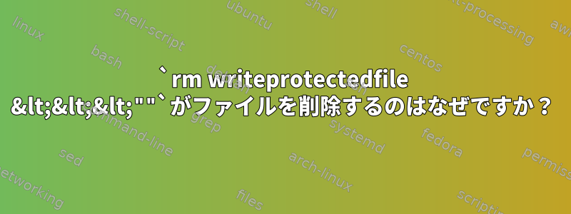 `rm writeprotectedfile &lt;&lt;&lt;""`がファイルを削除するのはなぜですか？