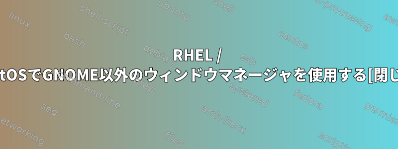 RHEL / CentOSでGNOME以外のウィンドウマネージャを使用する[閉じる]