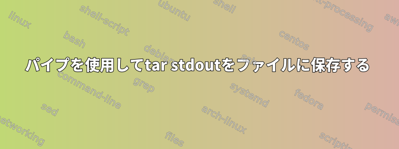 パイプを使用してtar stdoutをファイルに保存する