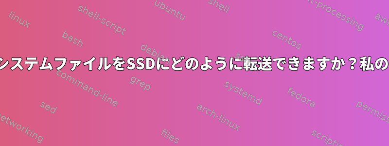 HDDにLinuxがあります。すべてのLinuxシステムファイルをSSDにどのように転送できますか？私のラップトップにSSDはすでにありますか？