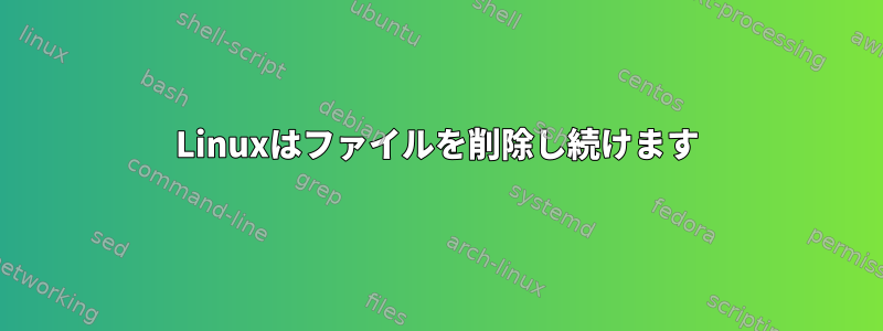 Linuxはファイルを削除し続けます