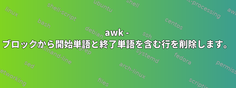 awk - ブロックから開始単語と終了単語を含む行を削除します。