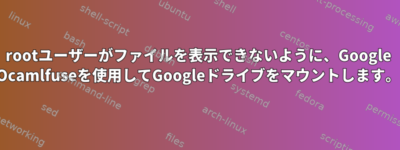 rootユーザーがファイルを表示できないように、Google Ocamlfuseを使用してGoogleドライブをマウントします。