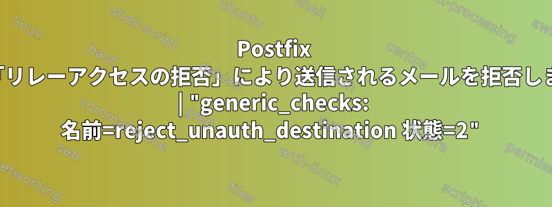 Postfix は、「リレーアクセスの拒否」により送信されるメールを拒否します。 | "generic_checks: 名前=reject_unauth_destination 状態=2"