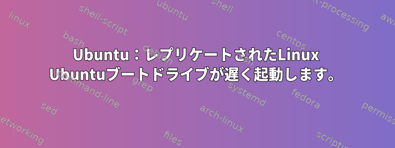 Ubuntu：レプリケートされたLinux Ubuntuブートドライブが遅く起動します。