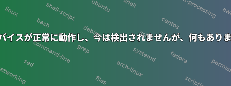 USBデバイスが正常に動作し、今は検出されませんが、何もありません。