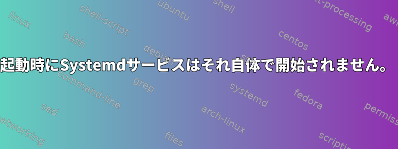 起動時にSystemdサービスはそれ自体で開始されません。