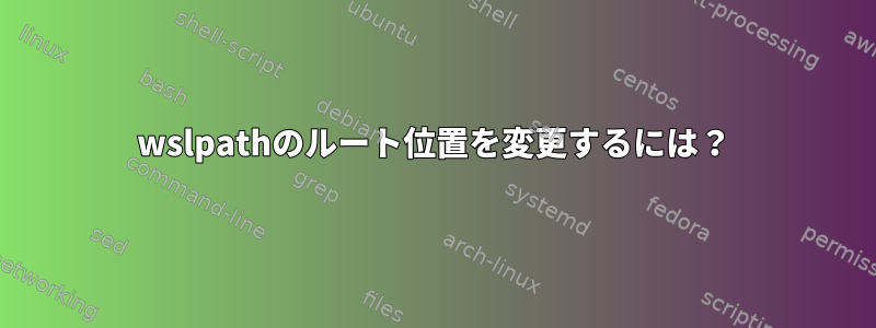 wslpathのルート位置を変更するには？