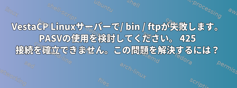 VestaCP Linuxサーバーで/ bin / ftpが失敗します。 PASVの使用を検討してください。 425 接続を確立できません。この問題を解決するには？