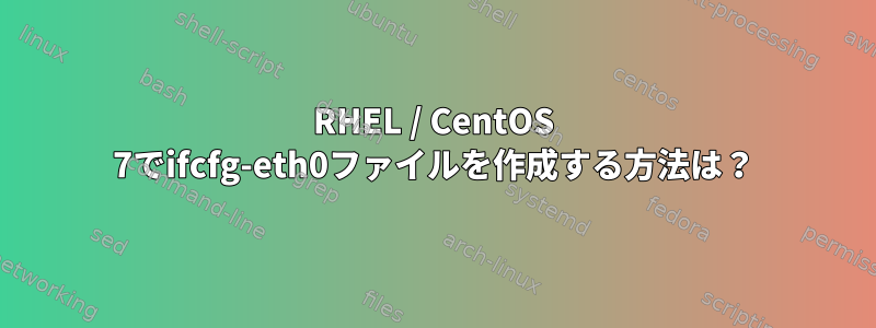 RHEL / CentOS 7でifcfg-eth0ファイルを作成する方法は？