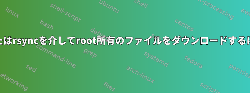 sudoユーザーとしてscpまたはrsyncを介してroot所有のファイルをダウンロードするにはどうすればよいですか？