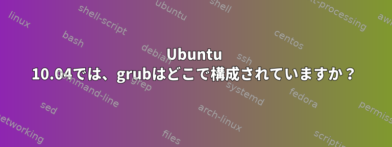 Ubuntu 10.04では、grubはどこで構成されていますか？