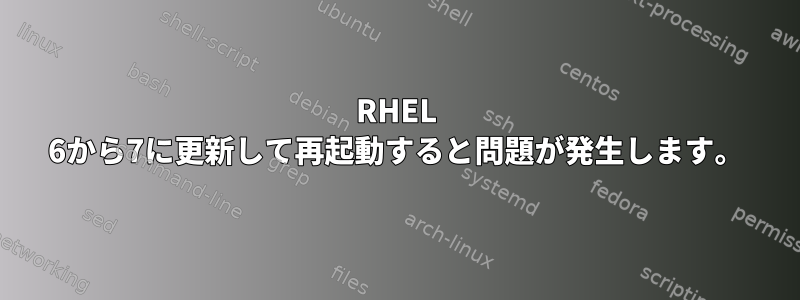 RHEL 6から7に更新して再起動すると問題が発生します。