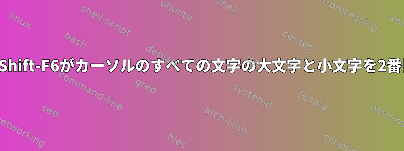 vi編集モードが設定されている端末で、Shift-F6がカーソルのすべての文字の大文字と小文字を2番目の文字に置き換えるのはなぜですか？