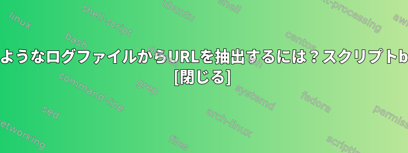 このようなログファイルからURLを抽出するには？スクリプトbash [閉じる]