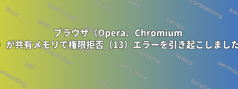 ブラウザ（Opera、Chromium ...）が共有メモリで権限拒否（13）エラーを引き起こしました。