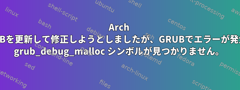 Arch LinuxでGRUBを更新して修正しようとしましたが、GRUBでエラーが発生しました。 grub_debug_malloc シンボルが見つかりません。