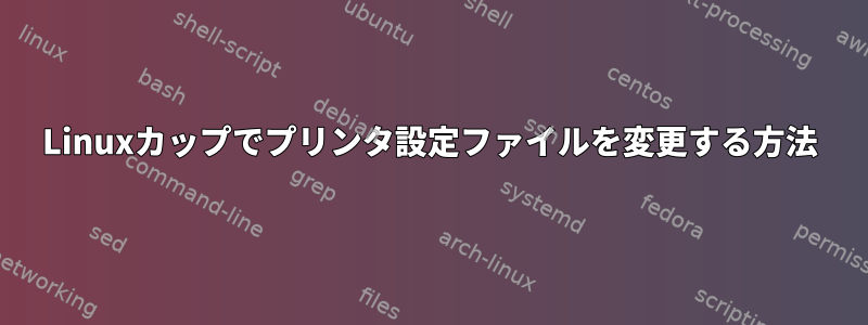 Linuxカップでプリンタ設定ファイルを変更する方法